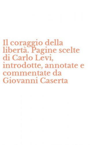 Il coraggio della libert&agrave;. Pagine scelte di Carlo Levi, introdotte, annotate e commentate da Giovanni Caserta