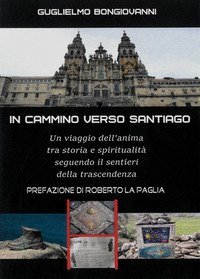 In cammino verso Santiago. Un viaggio dell'anima, tra storia e spiritualit&agrave;, seguendo i sentieri dello spirito