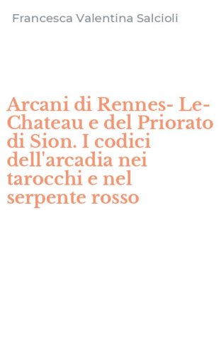 Arcani di Rennes-Le-Chateau e del Priorato di Sion. I codici dell'arcadia nei tarocchi e nel serpente rosso