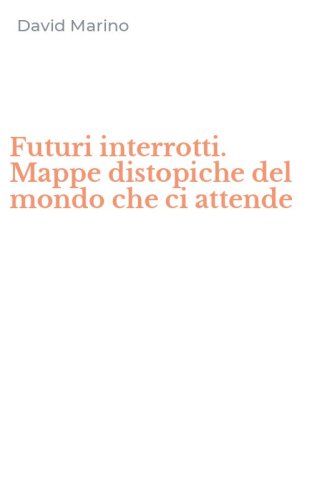 Futuri interrotti. Mappe distopiche del mondo che ci attende