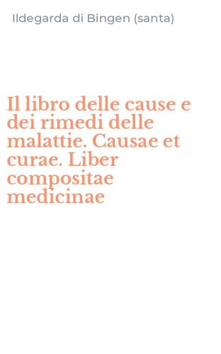 Il libro delle cause e dei rimedi delle malattie. Causae et curae. Liber compositae medicinae