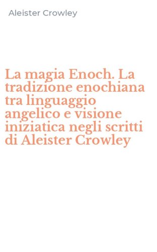 La magia Enoch. La tradizione enochiana tra linguaggio angelico e visione iniziatica negli scritti di Aleister Crowley