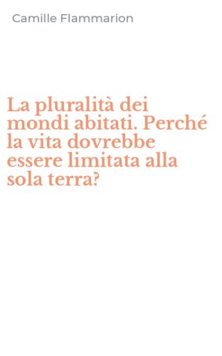 La pluralit&agrave; dei mondi abitati. Perch&eacute; la vita dovrebbe essere limitata alla sola terra?
