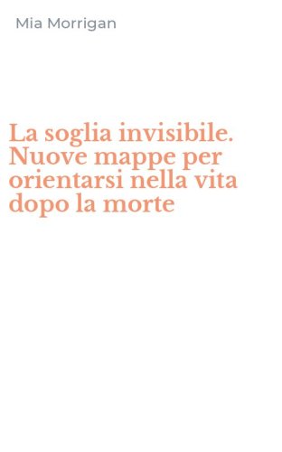 La soglia invisibile. Nuove mappe per orientarsi nella vita dopo la morte