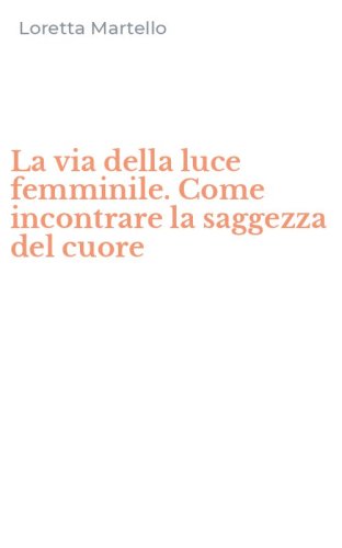 La via della luce femminile. Come incontrare la saggezza del cuore
