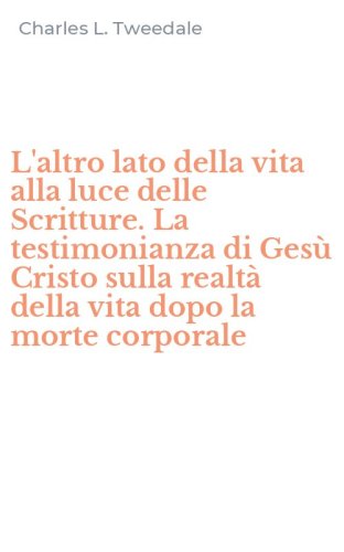 L'altro lato della vita alla luce delle Scritture. La testimonianza di Ges&ugrave; Cristo sulla realt&agrave; della vita dopo la morte corporale