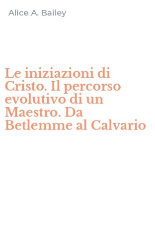 Le iniziazioni di Cristo. Il percorso evolutivo di un Maestro. Da Betlemme al Calvario