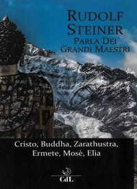 Rudolf Steiner parla dei grandi maestri. Cristo, Zarathustra, Ermete, Buddha, Mos&egrave;, Elia