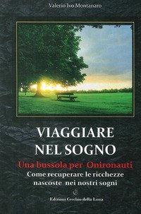 Viaggiare nel sogno. Una bussola per onironauti. Come recuperare le ricchezze nascoste nei nostri sogni