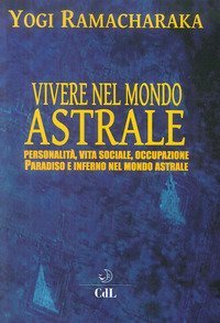 Vivere nel mondo astrale. Personalit&agrave;, vita sociale, occupazione. Paradiso e inferno nel mondo astrale