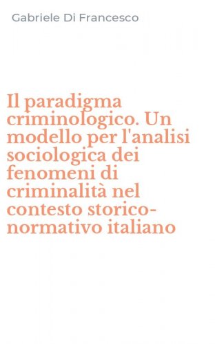 Il paradigma criminologico. Un modello per l'analisi sociologica dei fenomeni di criminalit&agrave; nel contesto storico-normativo italiano