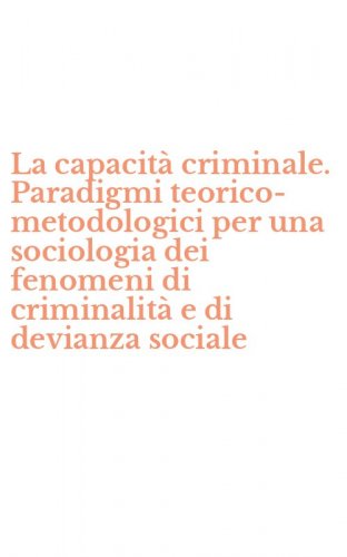 La capacit&agrave; criminale. Paradigmi teorico-metodologici per una sociologia dei fenomeni di criminalit&agrave; e di devianza sociale