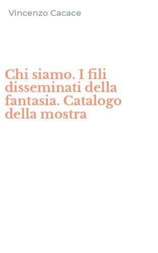 Chi siamo. I fili disseminati della fantasia. Catalogo della mostra