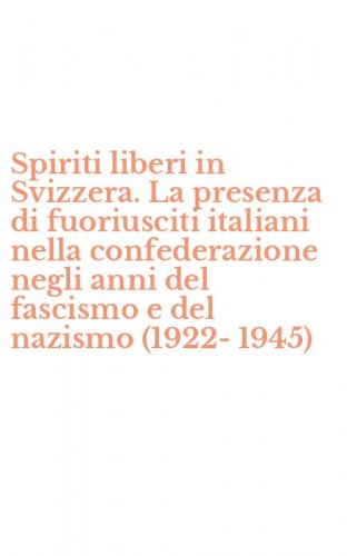 Spiriti liberi in Svizzera. La presenza di fuoriusciti italiani nella confederazione negli anni del fascismo e del nazismo (1922-1945)