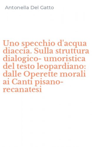 Uno specchio d'acqua diaccia. Sulla struttura dialogico-umoristica del testo leopardiano: dalle Operette morali ai Canti pisano-recanatesi