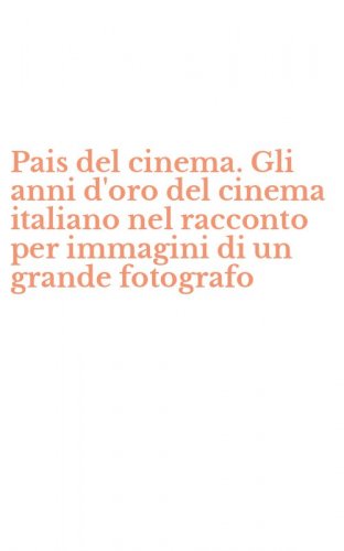 Pais del cinema. Gli anni d'oro del cinema italiano nel racconto per immagini di un grande fotografo