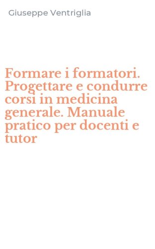 Formare i formatori. Progettare e condurre corsi in medicina generale. Manuale pratico per docenti e tutor