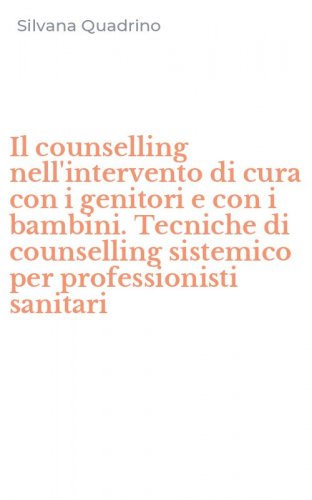 Il counselling nell'intervento di cura con i genitori e con i bambini. Tecniche di counselling sistemico per professionisti sanitari