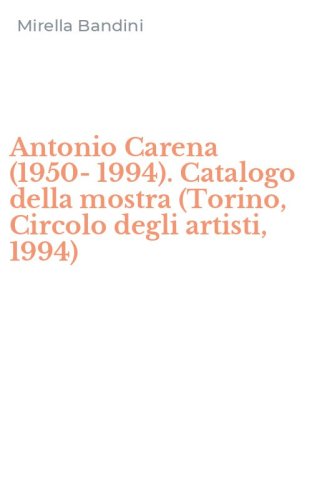 Antonio Carena (1950-1994). Catalogo della mostra (Torino, Circolo degli artisti, 1994)