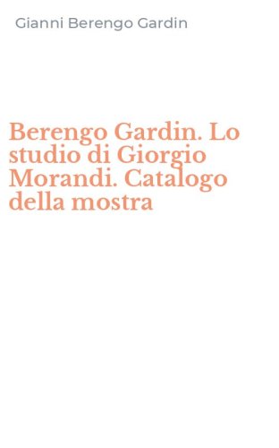 Berengo Gardin. Lo studio di Giorgio Morandi. Catalogo della mostra