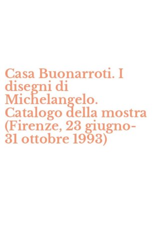 Casa Buonarroti. I disegni di Michelangelo. Catalogo della mostra (Firenze, 23 giugno-31 ottobre 1993)