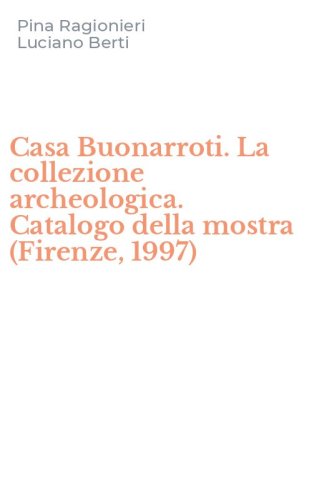 Casa Buonarroti. La collezione archeologica. Catalogo della mostra (Firenze, 1997)