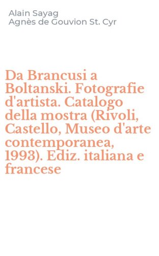 Da Brancusi a Boltanski. Fotografie d'artista. Catalogo della mostra (Rivoli, Castello, Museo d'arte contemporanea, 1993). Ediz. italiana e francese