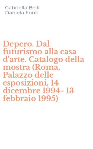 Depero. Dal futurismo alla casa d'arte. Catalogo della mostra (Roma, Palazzo delle esposizioni, 14 dicembre 1994-13 febbraio 1995)