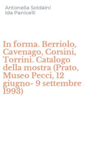 In forma. Berriolo, Cavenago, Corsini, Torrini. Catalogo della mostra (Prato, Museo Pecci, 12 giugno-9 settembre 1993)