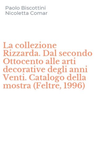 La collezione Rizzarda. Dal secondo Ottocento alle arti decorative degli anni Venti. Catalogo della mostra (Feltre, 1996)