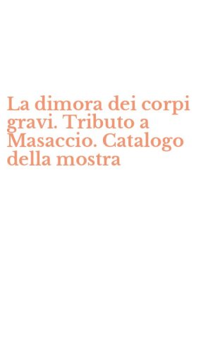 La dimora dei corpi gravi. Tributo a Masaccio. Catalogo della mostra