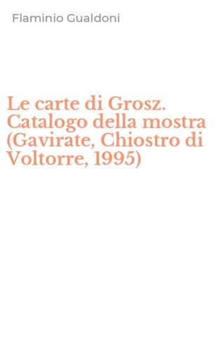 Le carte di Grosz. Catalogo della mostra (Gavirate, Chiostro di Voltorre, 1995)