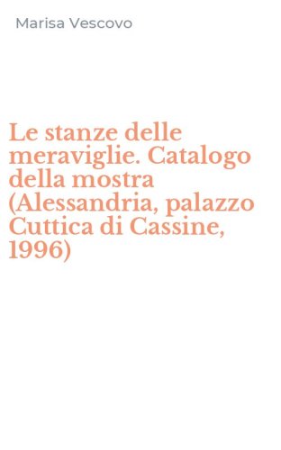 Le stanze delle meraviglie. Catalogo della mostra (Alessandria, palazzo Cuttica di Cassine, 1996)