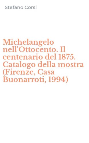 Michelangelo nell'Ottocento. Il centenario del 1875. Catalogo della mostra (Firenze, Casa Buonarroti, 1994)