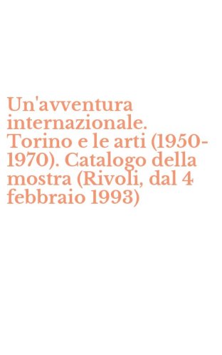 Un'avventura internazionale. Torino e le arti (1950-1970). Catalogo della mostra (Rivoli, dal 4 febbraio 1993)
