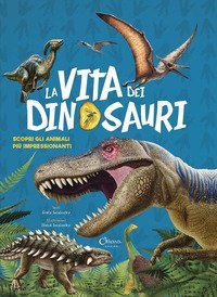 La vita dei dinosauri. Scopri gli animali pi&ugrave; impressionanti