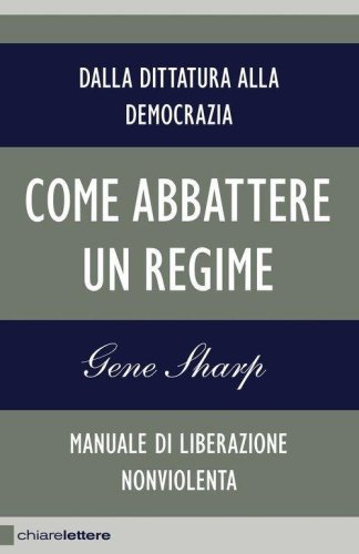 Come abbattere un regime. Dalla dittatura alla democrazia. Manuale di liberazione nonviolenta