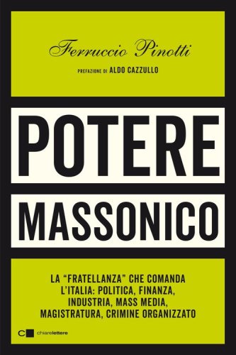 Potere massonico. La &laquo;fratellanza&raquo; che comanda l'Italia: politica, finanza, industria, mass media, magistratura, crimine organizzato