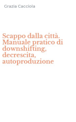 Scappo dalla citt&agrave;. Manuale pratico di downshifting, decrescita, autoproduzione