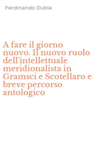 A fare il giorno nuovo. Il nuovo ruolo dell'intellettuale meridionalista in Gramsci e Scotellaro e breve percorso antologico