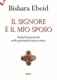 Il Il Signore &egrave; il mio sposo. Simboli battesimali nella spiritualit&agrave; siriaca antica