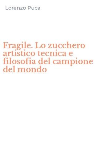 Fragile. Lo zucchero artistico tecnica e filosofia del campione del mondo