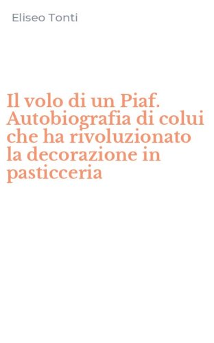 Il volo di un Piaf. Autobiografia di colui che ha rivoluzionato la decorazione in pasticceria