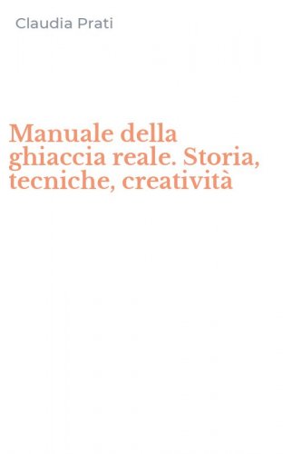 Manuale della ghiaccia reale. Storia, tecniche, creativit&agrave;