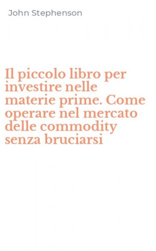 Il piccolo libro per investire nelle materie prime. Come operare nel mercato delle commodity senza bruciarsi