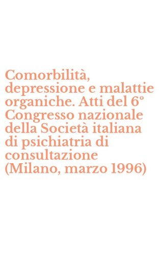 Comorbilit&agrave;, depressione e malattie organiche. Atti del 6&ordm; Congresso nazionale della Societ&agrave; italiana di psichiatria di consultazione (Milano, marzo 1996)