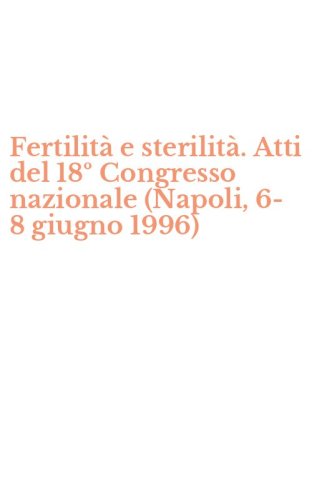 Fertilit&agrave; e sterilit&agrave;. Atti del 18&ordm; Congresso nazionale (Napoli, 6-8 giugno 1996)