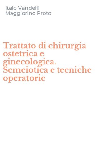 Trattato di chirurgia ostetrica e ginecologica. Semeiotica e tecniche operatorie