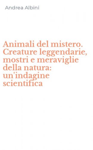 Animali del mistero. Creature leggendarie, mostri e meraviglie della natura: un'indagine scientifica