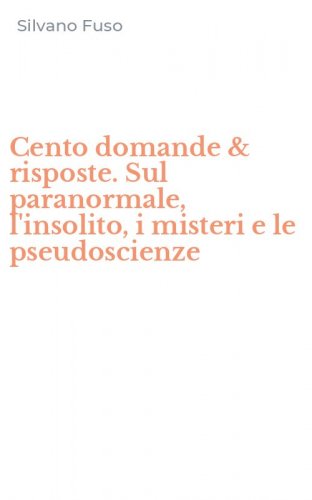 Cento domande & risposte. Sul paranormale, l'insolito, i misteri e le pseudoscienze